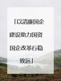 以清廉国企建设助力国资国企改革行稳致远