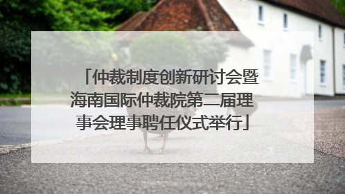 仲裁制度创新研讨会暨海南国际仲裁院第二届理事会理事聘任仪式举行