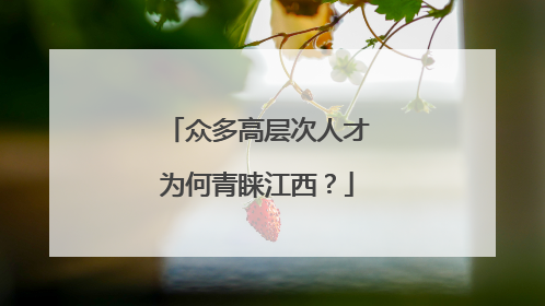 众多高层次人才为何青睐江西？