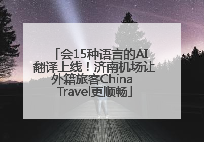 会15种语言的AI翻译上线！济南机场让外籍旅客China Travel更顺畅