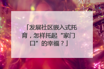 发展社区嵌入式托育，怎样托起“家门口”的幸福？