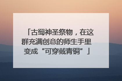 古蜀神圣祭物，在这群充满创意的师生手里变成“可穿戴青铜”