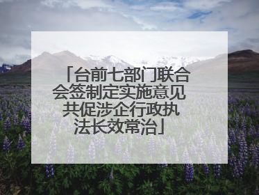 台前七部门联合会签制定实施意见 共促涉企行政执法长效常治