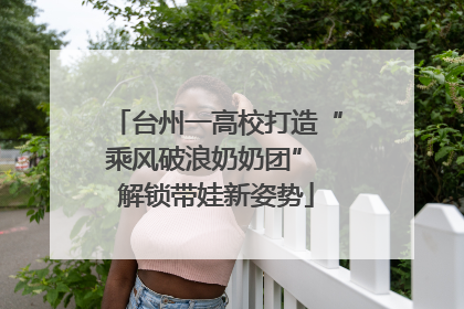 台州一高校打造“乘风破浪奶奶团” 解锁带娃新姿势