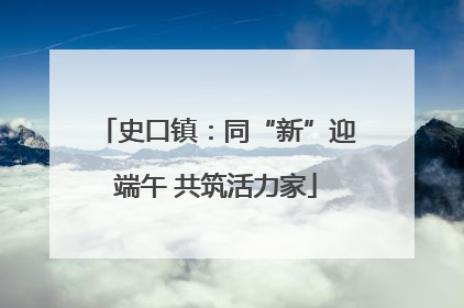 史口镇：同“新”迎端午 共筑活力家