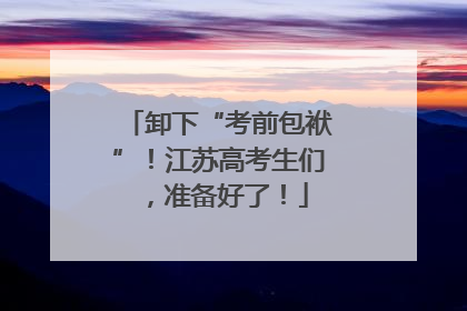 卸下“考前包袱”！江苏高考生们，准备好了！