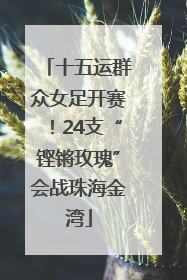 十五运群众女足开赛！24支“铿锵玫瑰”会战珠海金湾