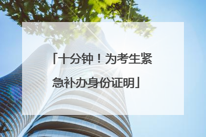 十分钟！为考生紧急补办身份证明