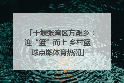 十堰张湾区方滩乡：迎“篮”而上 乡村篮球点燃体育热潮