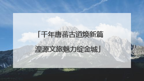 千年唐蕃古道焕新篇 湟源文旅魅力绽金城