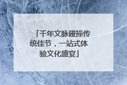 千年文脉碰撞传统佳节，一站式体验文化盛宴