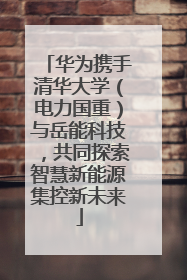 华为携手清华大学（电力国重）与岳能科技，共同探索智慧新能源集控新未来