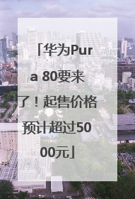 华为Pura 80要来了！起售价格预计超过5000元