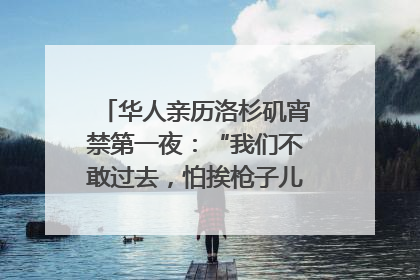 华人亲历洛杉矶宵禁第一夜：“我们不敢过去，怕挨枪子儿”｜封面头条