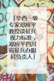华西一级专家邓应平教授谈征兵视力标准，邓应平四川省征兵办眼科负责人