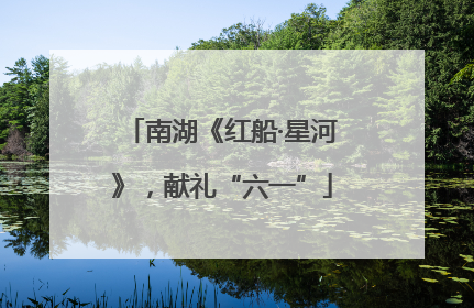 南湖《红船·星河》，献礼“六一”