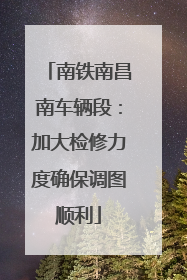 南铁南昌南车辆段：加大检修力度确保调图顺利
