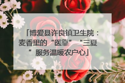 博爱县许良镇卫生院：麦香里的“医靠”“三夏”服务温暖农户心