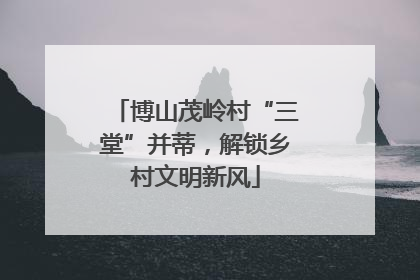 博山茂岭村“三堂”并蒂，解锁乡村文明新风