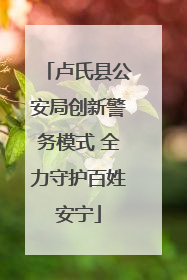 卢氏县公安局创新警务模式 全力守护百姓安宁