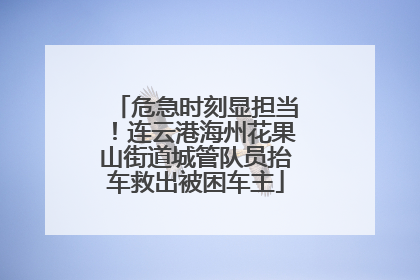 危急时刻显担当！连云港海州花果山街道城管队员抬车救出被困车主