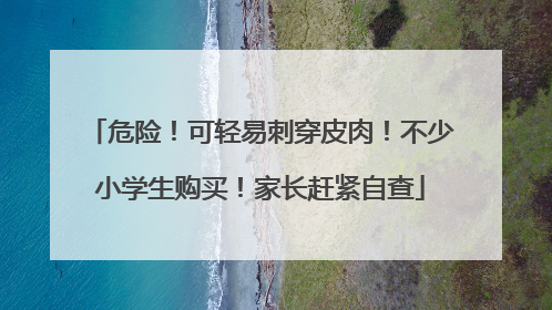 危险！可轻易刺穿皮肉！不少小学生购买！家长赶紧自查