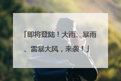 即将登陆！大雨、暴雨、雷暴大风，来袭！