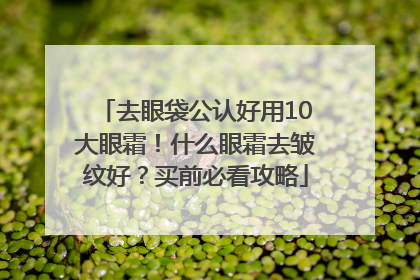 去眼袋公认好用10大眼霜！什么眼霜去皱纹好？买前必看攻略