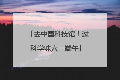 去中国科技馆！过科学味六一端午