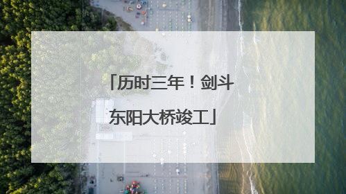 历时三年！剑斗东阳大桥竣工