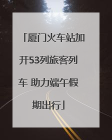厦门火车站加开53列旅客列车 助力端午假期出行