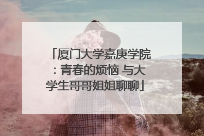 厦门大学嘉庚学院：青春的烦恼 与大学生哥哥姐姐聊聊