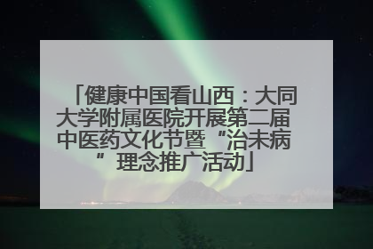 健康中国看山西：大同大学附属医院开展第二届中医药文化节暨“治未病”理念推广活动