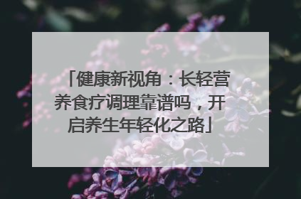 健康新视角：长轻营养食疗调理靠谱吗，开启养生年轻化之路