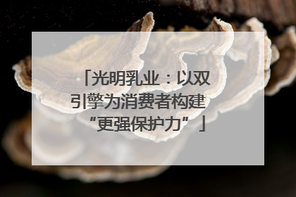 光明乳业：以双引擎为消费者构建“更强保护力”