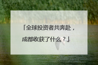全球投资者共奔赴，成都收获了什么？