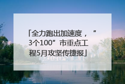 全力跑出加速度，“3个100”市重点工程5月攻坚传捷报
