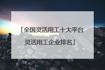 全国灵活用工十大平台 灵活用工企业排名