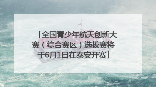 全国青少年航天创新大赛（综合赛区）选拔赛将于6月1日在泰安开赛