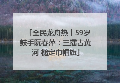 全民龙舟热丨59岁鼓手阮春萍：三擂古黄河 槌定巾帼旗