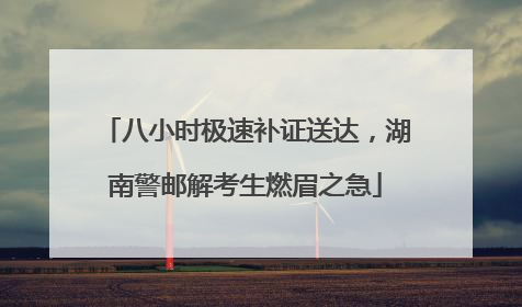 八小时极速补证送达，湖南警邮解考生燃眉之急