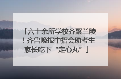 六十余所学校齐聚兰陵！齐鲁晚报中招会助考生家长吃下“定心丸”
