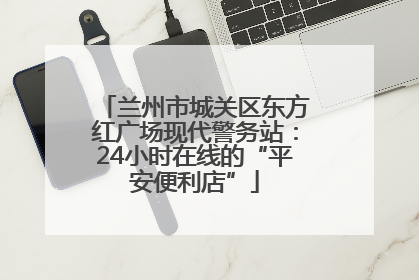 兰州市城关区东方红广场现代警务站：24小时在线的“平安便利店”
