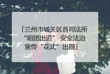 兰州市城关区各司法所“组团出道” 安全法治宣传“花式”出圈