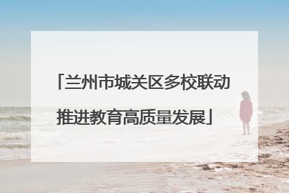 兰州市城关区多校联动推进教育高质量发展