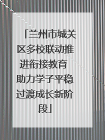 兰州市城关区多校联动推进衔接教育 助力学子平稳过渡成长新阶段