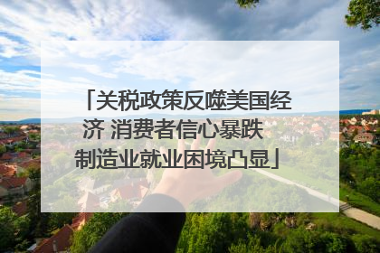 关税政策反噬美国经济 消费者信心暴跌 制造业就业困境凸显