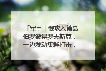 军事｜俄攻入第聂伯罗彼得罗夫斯克，一边发动集群打击，另一边在撤军？