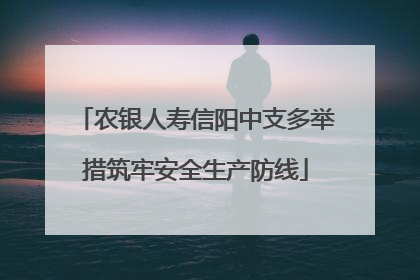 农银人寿信阳中支多举措筑牢安全生产防线