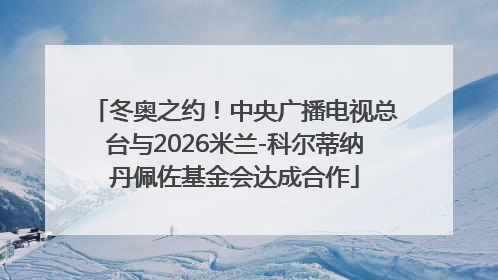 冬奥之约！中央广播电视总台与2026米兰-科尔蒂纳丹佩佐基金会达成合作